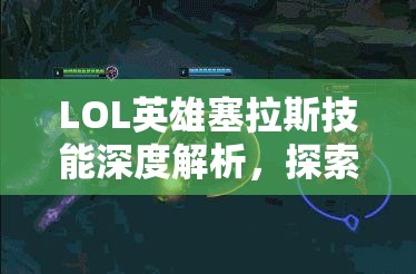 LOL英雄塞拉斯技能深度解析，探索解脱者锁链艺术的奥秘