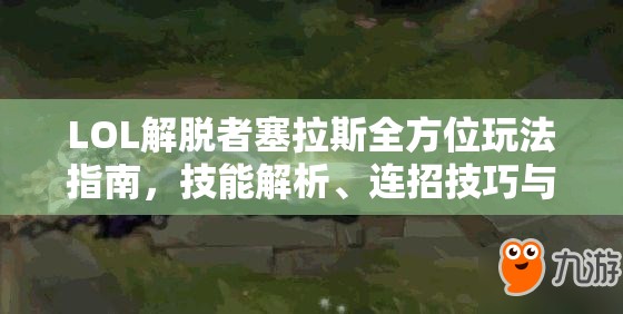 LOL解脱者塞拉斯全方位玩法指南，技能解析、连招技巧与实战攻略大全