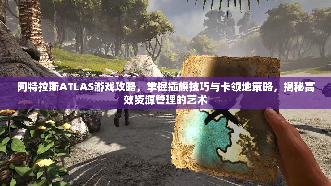 阿特拉斯ATLAS游戏攻略，掌握插旗技巧与卡领地策略，揭秘高效资源管理的艺术