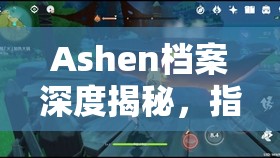 Ashen档案深度揭秘，指引之光主线任务全攻略与详细解析