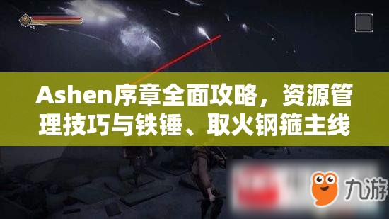 Ashen序章全面攻略，资源管理技巧与铁锤、取火钢箍主线任务详解