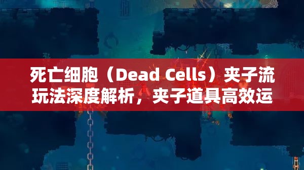 死亡细胞（Dead Cells）夹子流玩法深度解析，夹子道具高效运用全攻略