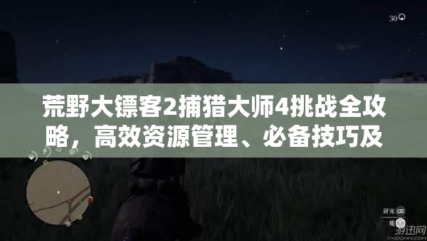 荒野大镖客2捕猎大师4挑战全攻略，高效资源管理、必备技巧及猎物价值最大化指南