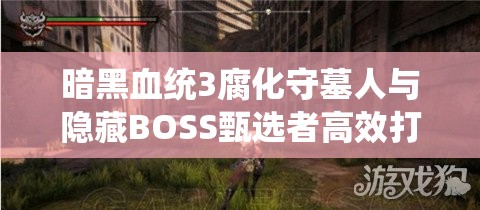 暗黑血统3腐化守墓人与隐藏BOSS甄选者高效打法技巧与深度解析