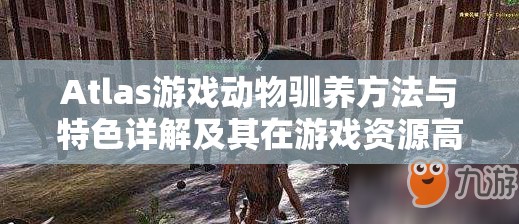 Atlas游戏动物驯养方法与特色详解及其在游戏资源高效管理中的应用