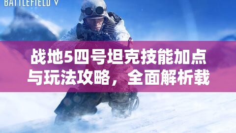 战地5四号坦克技能加点与玩法攻略，全面解析载具四号坦克的战斗技巧