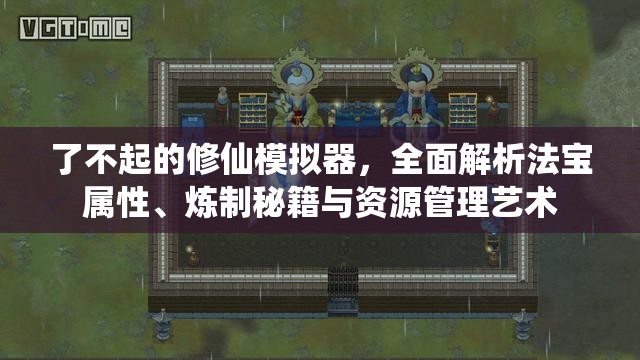 了不起的修仙模拟器，全面解析法宝属性、炼制秘籍与资源管理艺术