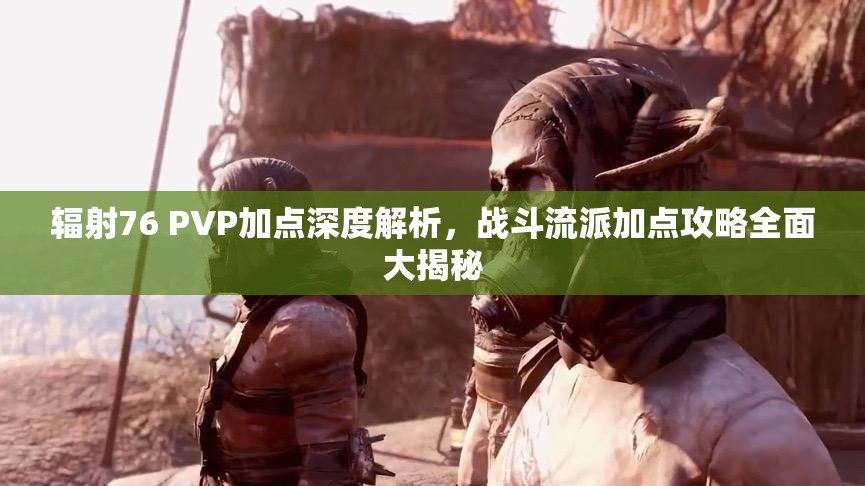 辐射76 PVP加点深度解析，战斗流派加点攻略全面大揭秘