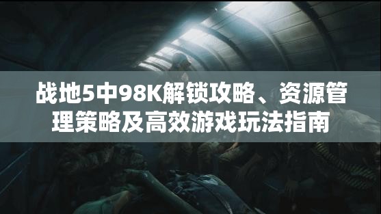 战地5中98K解锁攻略、资源管理策略及高效游戏玩法指南