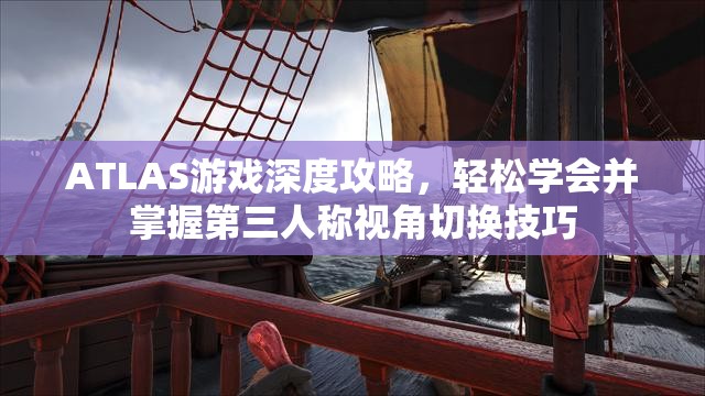 ATLAS游戏深度攻略，轻松学会并掌握第三人称视角切换技巧