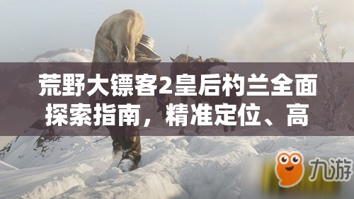 荒野大镖客2皇后杓兰全面探索指南，精准定位、高效获取与资源管理策略