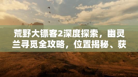 荒野大镖客2深度探索，幽灵兰寻觅全攻略，位置揭秘、获取方法及高效资源管理策略