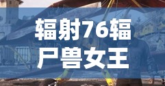 辐射76辐尸兽女王BOSS潜狙流高效击杀技巧与全攻略深度解析