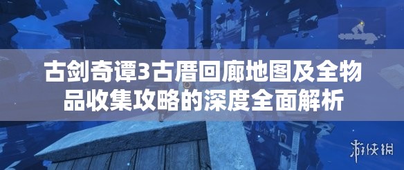 古剑奇谭3古厝回廊地图及全物品收集攻略的深度全面解析