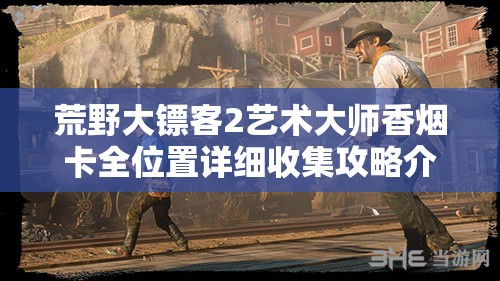 荒野大镖客2艺术大师香烟卡全位置详细收集攻略介绍