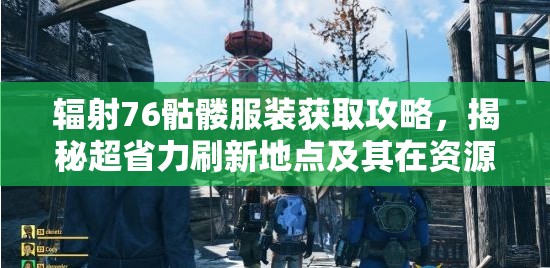 辐射76骷髅服装获取攻略，揭秘超省力刷新地点及其在资源管理中的重要性策略