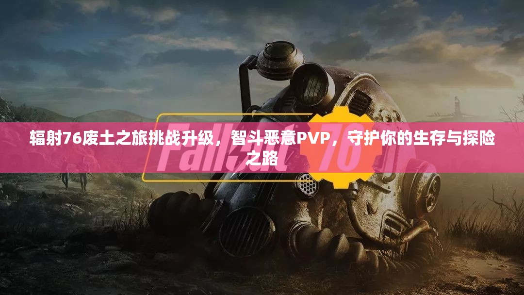 辐射76废土之旅挑战升级，智斗恶意PVP，守护你的生存与探险之路