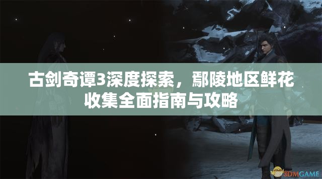 古剑奇谭3深度探索，鄢陵地区鲜花收集全面指南与攻略