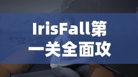 IrisFall第一关全面攻略，深入解析彩虹坠入光影梦境的奇妙之旅