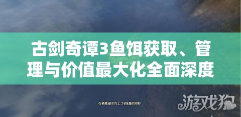 古剑奇谭3鱼饵获取、管理与价值最大化全面深度解析