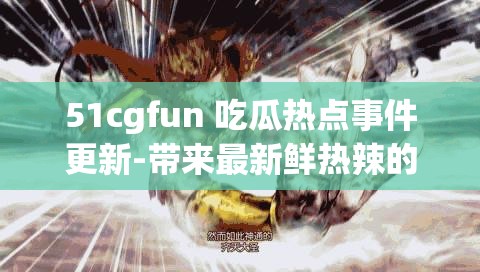 51cgfun 吃瓜热点事件更新-带来最新鲜热辣的资讯