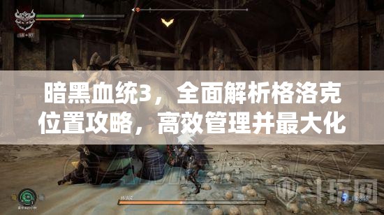 暗黑血统3，全面解析格洛克位置攻略，高效管理并最大化利用甄选者BOSS资源