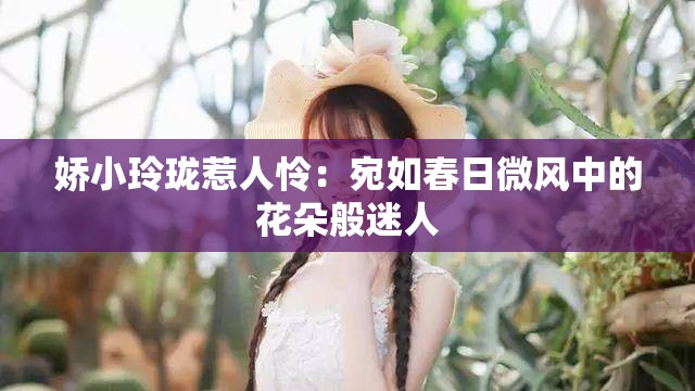 娇小玲珑惹人怜：宛如春日微风中的花朵般迷人