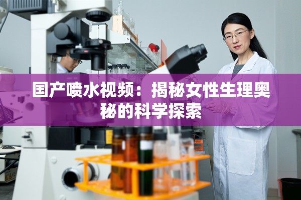 国产喷水视频：揭秘女性生理奥秘的科学探索