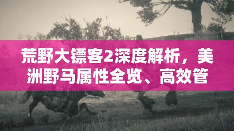 荒野大镖客2深度解析，美洲野马属性全览、高效管理技巧及价值最大化策略