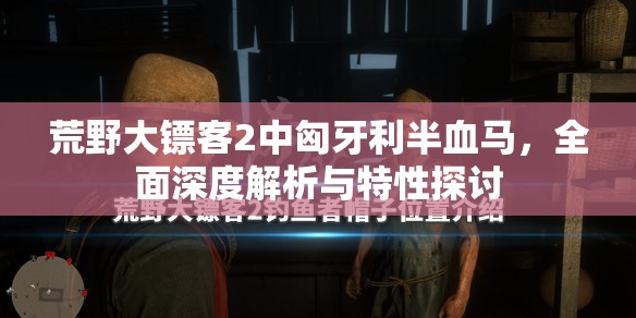 荒野大镖客2中匈牙利半血马，全面深度解析与特性探讨