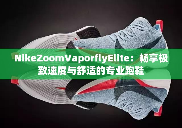 NikeZoomVaporflyElite：畅享极致速度与舒适的专业跑鞋