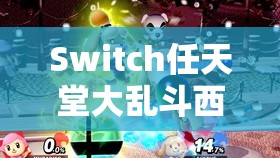 Switch任天堂大乱斗西施惠角色深度玩法与技巧全解析