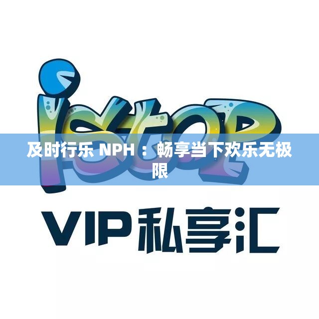 及时行乐 NPH ：畅享当下欢乐无极限