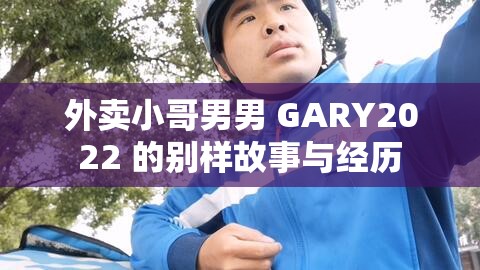 外卖小哥男男 GARY2022 的别样故事与经历