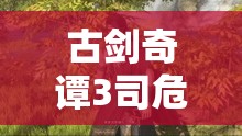 古剑奇谭3司危角色攻略及九井主线剧情深度全面解析