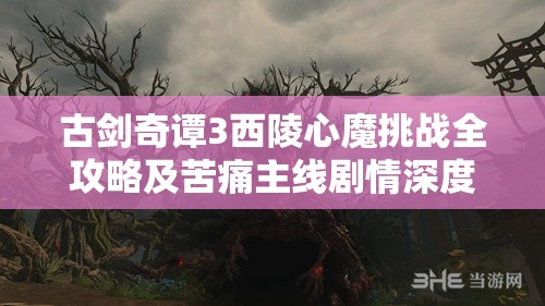 古剑奇谭3西陵心魔挑战全攻略及苦痛主线剧情深度剖析解读