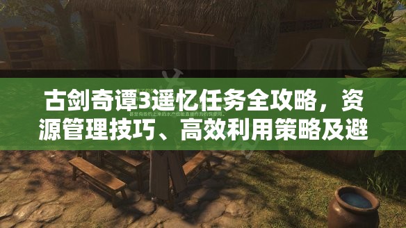 古剑奇谭3遥忆任务全攻略，资源管理技巧、高效利用策略及避免浪费方法