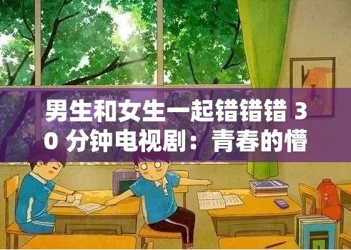 男生和女生一起错错错 30 分钟电视剧：青春的懵懂与成长