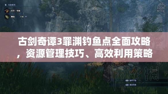 古剑奇谭3罪渊钓鱼点全面攻略，资源管理技巧、高效利用策略及避免浪费方法