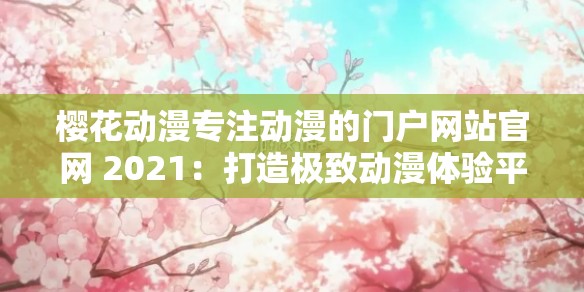 樱花动漫专注动漫的门户网站官网 2021：打造极致动漫体验平台