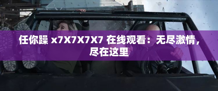 任你躁 x7X7X7X7 在线观看：无尽激情，尽在这里