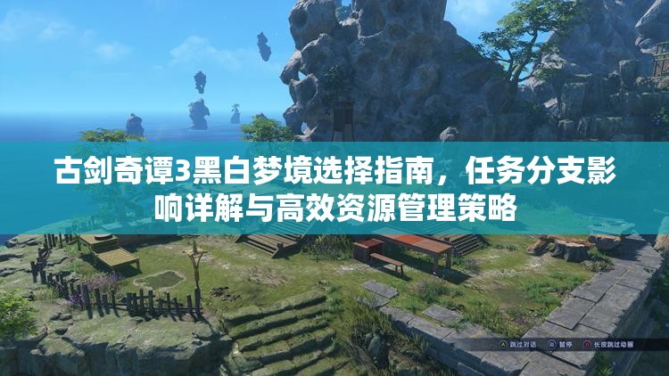 古剑奇谭3黑白梦境选择指南，任务分支影响详解与高效资源管理策略