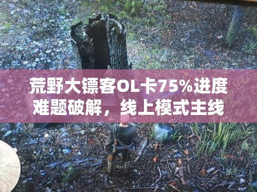 荒野大镖客OL卡75%进度难题破解，线上模式主线解锁全面秘籍