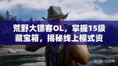 荒野大镖客OL，掌握15级藏宝箱，揭秘线上模式资源管理的高效艺术