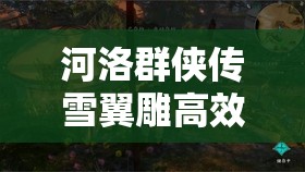 河洛群侠传雪翼雕高效捕捉攻略及游戏资源优化管理技巧