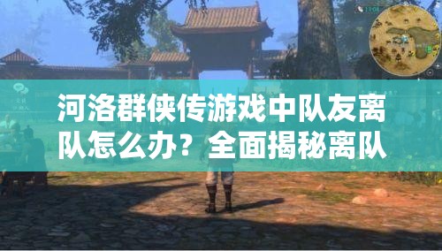 河洛群侠传游戏中队友离队怎么办？全面揭秘离队队友位置及找回方法