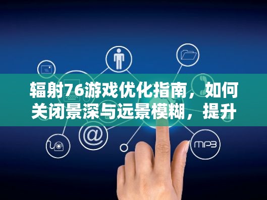 辐射76游戏优化指南，如何关闭景深与远景模糊，提升资源管理效率与游戏技巧策略