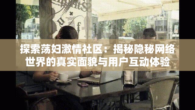 探索荡妇激情社区：揭秘隐秘网络世界的真实面貌与用户互动体验