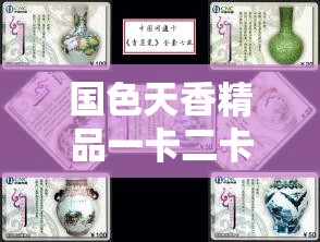 国色天香精品一卡二卡三卡：揭秘高端卡片的独特魅力与收藏价值