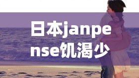 日本janpense饥渴少妇的情感故事：探索内心深处的渴望与挣扎